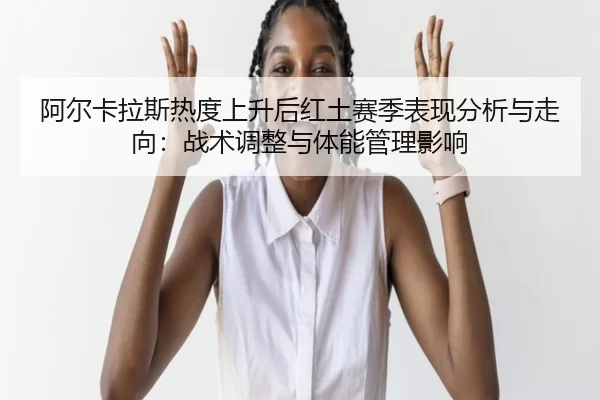 阿尔卡拉斯热度上升后红土赛季表现分析与走向：战术调整与体能管理影响