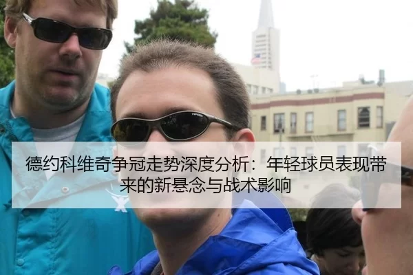 德约科维奇争冠走势深度分析：年轻球员表现带来的新悬念与战术影响