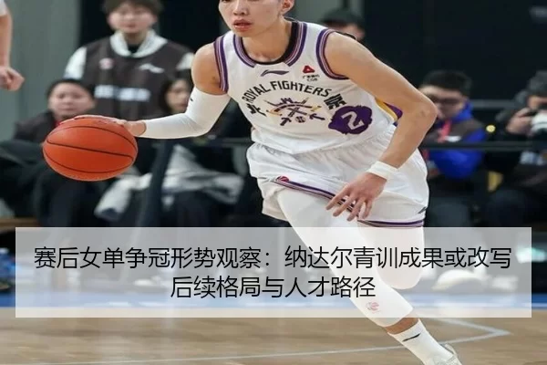 赛后女单争冠形势观察：纳达尔青训成果或改写后续格局与人才路径