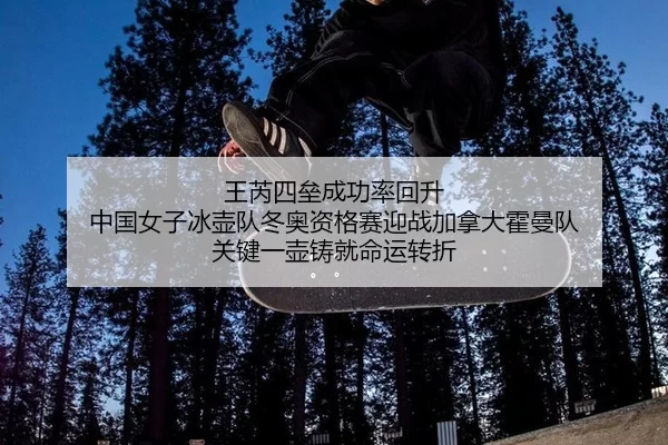 王芮四垒成功率回升 中国女子冰壶队冬奥资格赛迎战加拿大霍曼队 关键一壶铸就命运转折